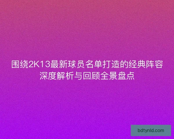 围绕2K13最新球员名单打造的经典阵容深度解析与回顾全景盘点