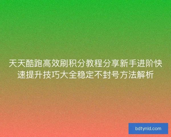 天天酷跑高效刷积分教程分享新手进阶快速提升技巧大全稳定不封号方法解析
