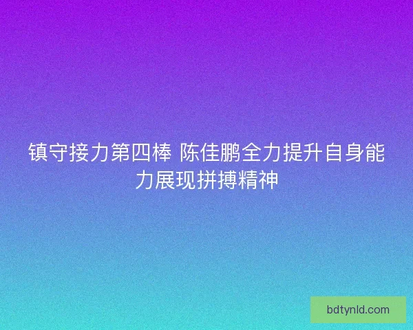 镇守接力第四棒 陈佳鹏全力提升自身能力展现拼搏精神