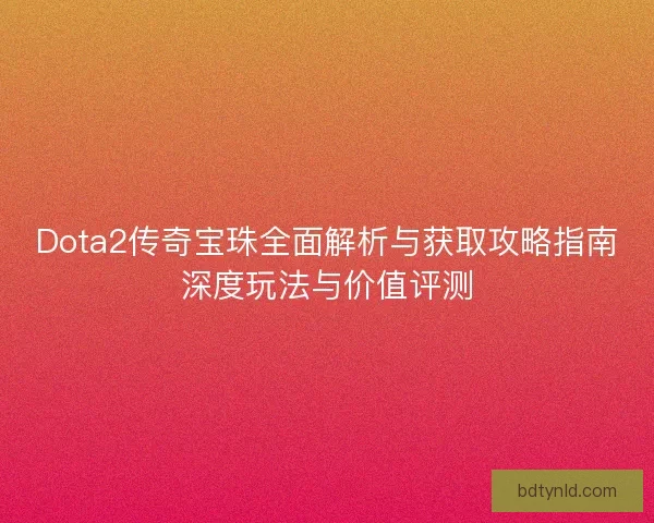 Dota2传奇宝珠全面解析与获取攻略指南深度玩法与价值评测