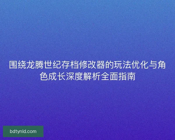 围绕龙腾世纪存档修改器的玩法优化与角色成长深度解析全面指南