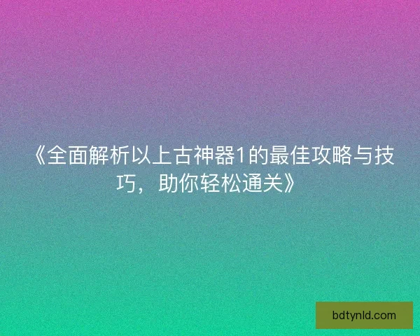 《全面解析以上古神器1的最佳攻略与技巧，助你轻松通关》