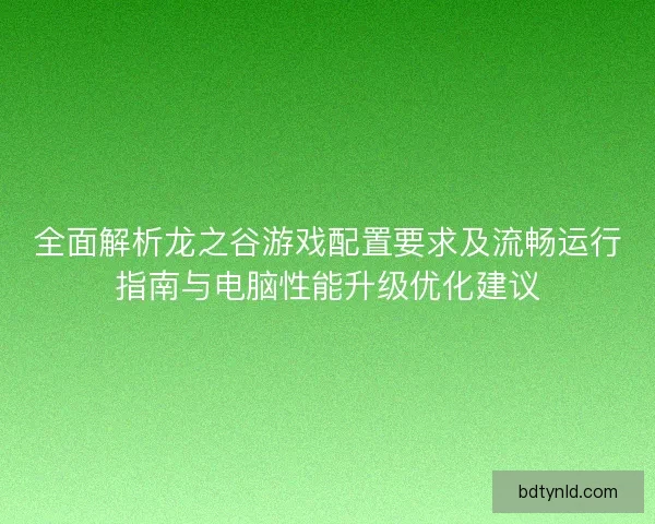 全面解析龙之谷游戏配置要求及流畅运行指南与电脑性能升级优化建议