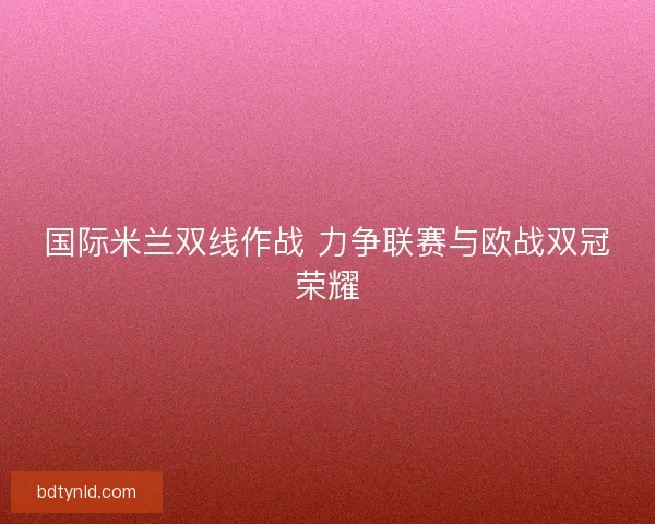国际米兰双线作战 力争联赛与欧战双冠荣耀