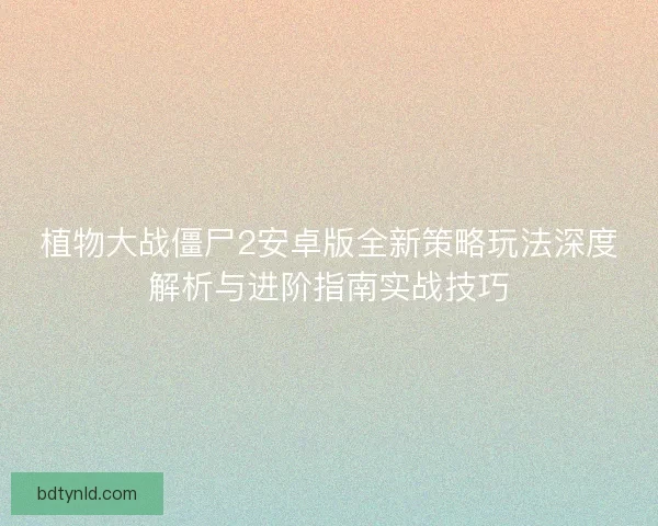 植物大战僵尸2安卓版全新策略玩法深度解析与进阶指南实战技巧