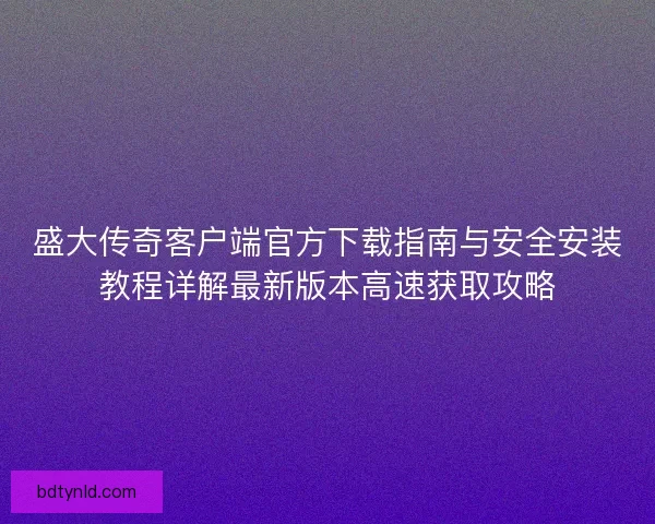 盛大传奇客户端官方下载指南与安全安装教程详解最新版本高速获取攻略